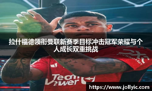 拉什福德领衔曼联新赛季目标冲击冠军荣耀与个人成长双重挑战