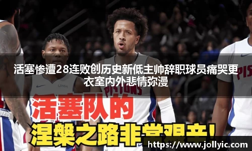 活塞惨遭28连败创历史新低主帅辞职球员痛哭更衣室内外悲情弥漫