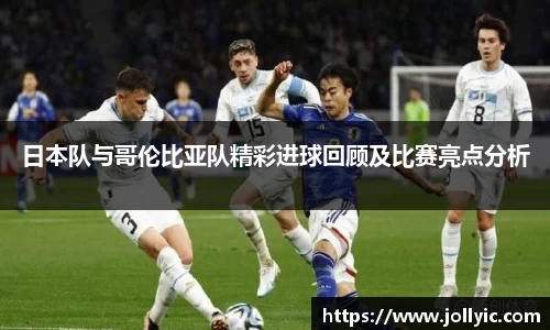 日本队与哥伦比亚队精彩进球回顾及比赛亮点分析