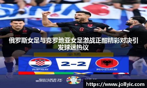俄罗斯女足与克罗地亚女足激战正酣精彩对决引发球迷热议